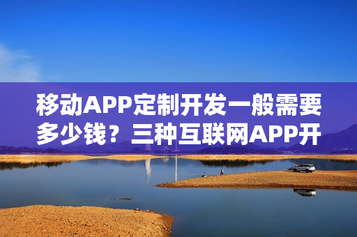移动APP定制开发一般需要多少钱？三种互联网APP开发方式对比