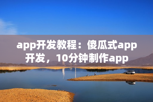 app开发教程：傻瓜式app开发，10分钟制作app