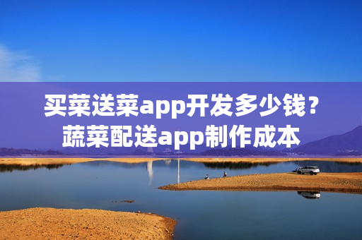 买菜送菜app开发多少钱？蔬菜配送app制作成本