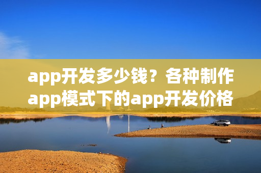 app开发多少钱？各种制作app模式下的app开发价格汇总表