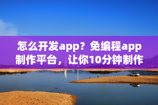 怎么开发app？免编程app制作平台，让你10分钟制作一个app