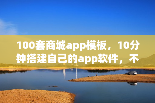 100套商城app模板，10分钟搭建自己的app软件，不用再找app开发公司