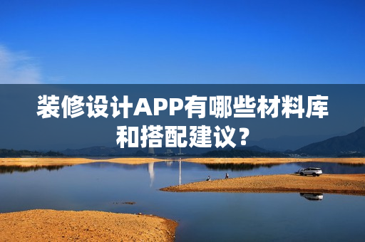 装修设计APP有哪些材料库和搭配建议？