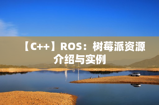 【C++】ROS：树莓派资源介绍与实例