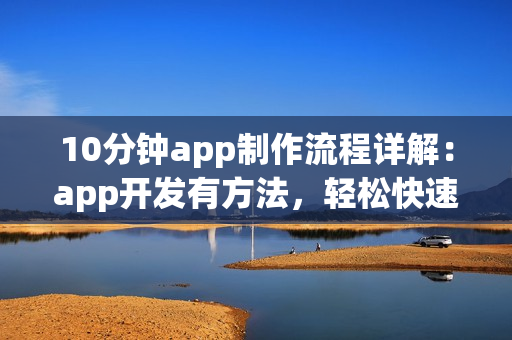 10分钟app制作流程详解：app开发有方法，轻松快速开发app软件