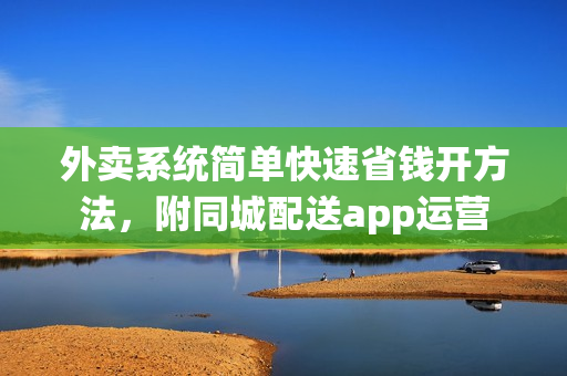 外卖系统简单快速省钱开方法，附同城配送app运营