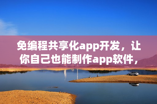 免编程共享化app开发，让你自己也能制作app软件，省90%