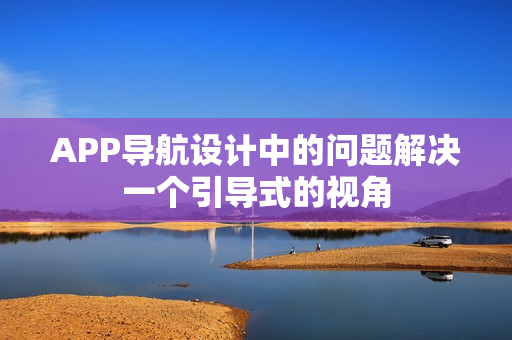 APP导航设计中的问题解决一个引导式的视角
