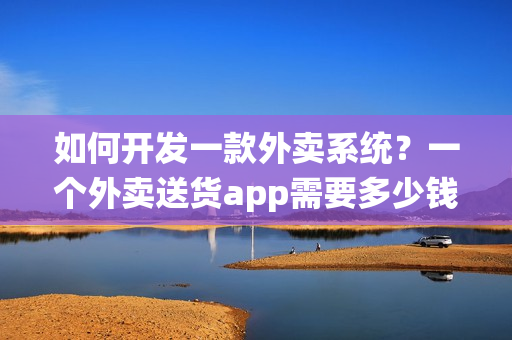 如何开发一款外卖系统？一个外卖送货app需要多少钱？