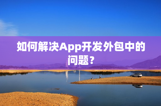 如何解决App开发外包中的问题？
