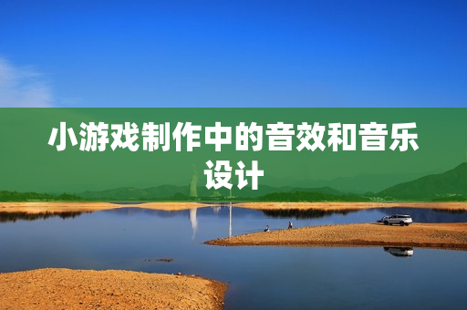 小游戏制作中的音效和音乐设计