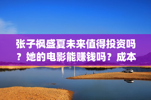 张子枫盛夏未来值得投资吗？她的电影能赚钱吗？成本多少？(盛夏未来张子枫唱歌片段)