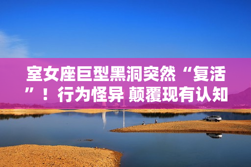 室女座巨型黑洞突然“复活”！行为怪异 颠覆现有认知