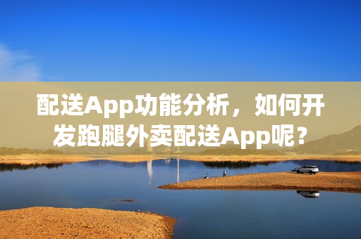 配送App功能分析，如何开发跑腿外卖配送App呢？