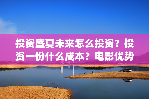 投资盛夏未来怎么投资？投资一份什么成本？电影优势是什么？(盛夏未来投资成本多少)