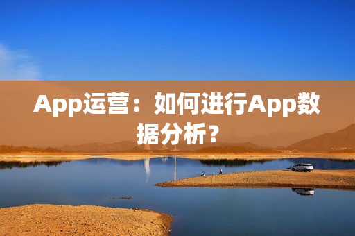App运营：如何进行App数据分析？