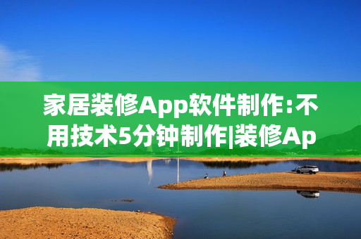 家居装修App软件制作:不用技术5分钟制作|装修App开发解决方案
