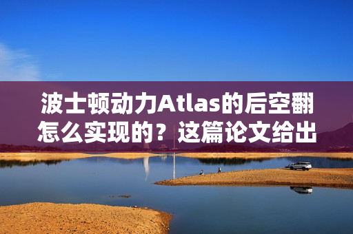 波士顿动力Atlas的后空翻怎么实现的？这篇论文给出了方案