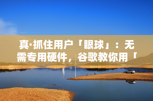 真·抓住用户「眼球」：无需专用硬件，谷歌教你用「注意力」提升产品体验｜CVPR 2023