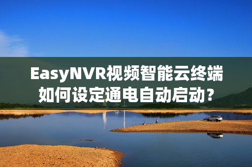 EasyNVR视频智能云终端如何设定通电自动启动？