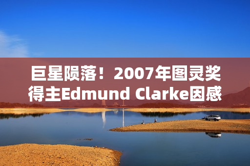 巨星陨落！2007年图灵奖得主Edmund Clarke因感染新冠离世...