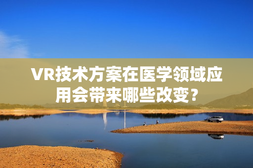 VR技术方案在医学领域应用会带来哪些改变？