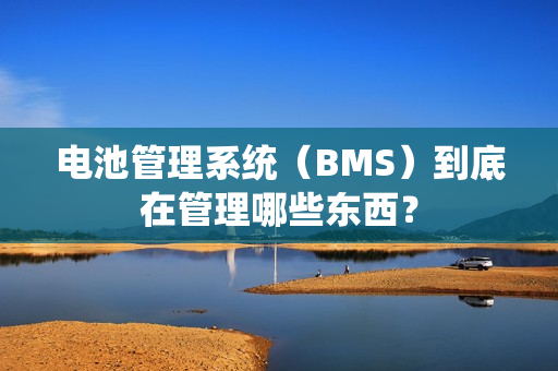 电池管理系统（BMS）到底在管理哪些东西？