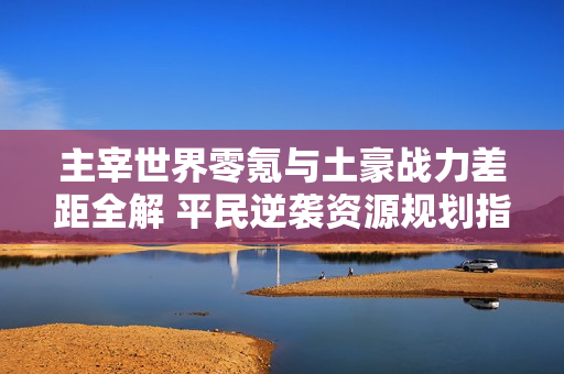 主宰世界零氪与土豪战力差距全解 平民逆袭资源规划指南