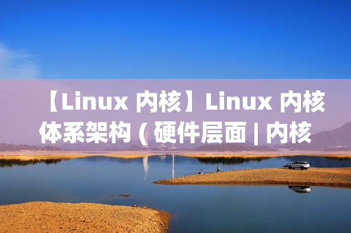 【Linux 内核】Linux 内核体系架构 ( 硬件层面 | 内核空间 | 用户空间 | 内核态与用户态切换 | 系统调用 | 体系结构抽象层 )