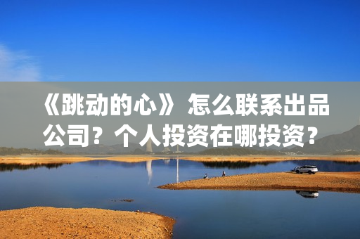 《跳动的心》 怎么联系出品公司？个人投资在哪投资？和谁签约？(跳动的心脏)