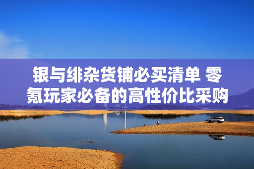 银与绯杂货铺必买清单 零氪玩家必备的高性价比采购指南