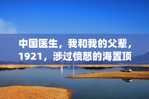 中国医生，我和我的父辈，1921，涉过愤怒的海置顶条件对接！！(中国医生和在一起)