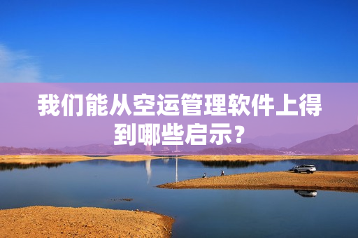 我们能从空运管理软件上得到哪些启示？