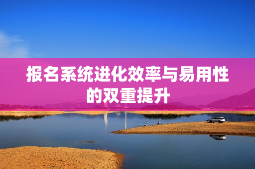 报名系统进化效率与易用性的双重提升