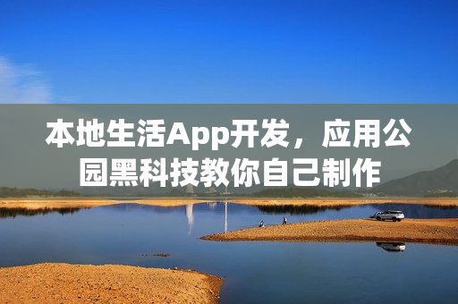 本地生活App开发，应用公园黑科技教你自己制作