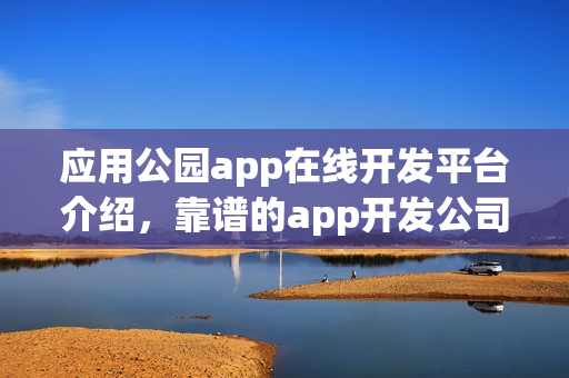 应用公园app在线开发平台介绍，靠谱的app开发公司推荐