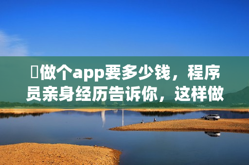 ​做个app要多少钱，程序员亲身经历告诉你，这样做能省90%