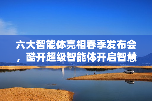 六大智能体亮相春季发布会，酷开超级智能体开启智慧大屏新篇章