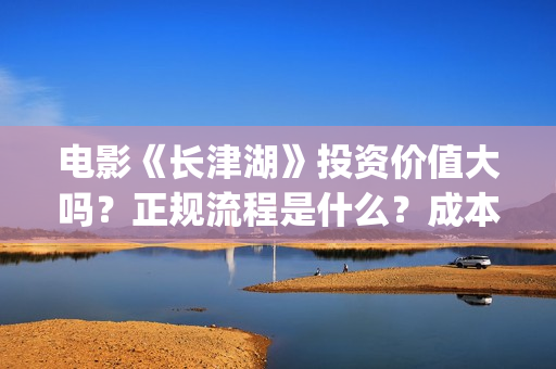 电影《长津湖》投资价值大吗？正规流程是什么？成本多少？(电影《长津湖》第2部)