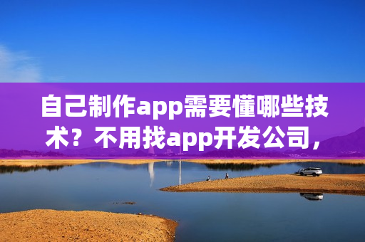自己制作app需要懂哪些技术？不用找app开发公司，0编程app开发方法