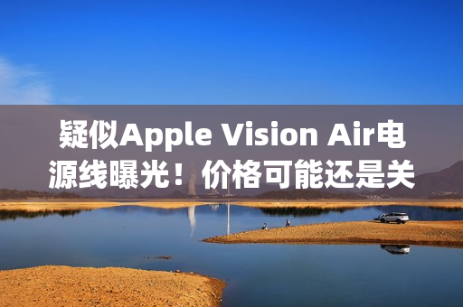 疑似Apple Vision Air电源线曝光！价格可能还是关键