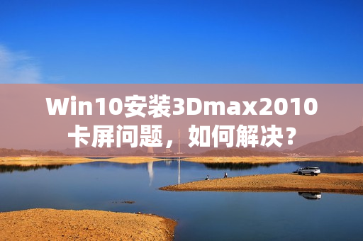 Win10安装3Dmax2010卡屏问题,如何解决? Win10安装3Dmax2010卡屏问题,如何解决?