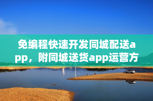 免编程快速开发同城配送app，附同城送货app运营方法