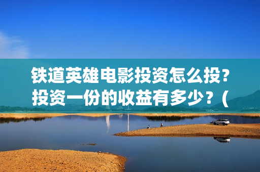 铁道英雄电影投资怎么投？投资一份的收益有多少？(电影《铁道英雄》)