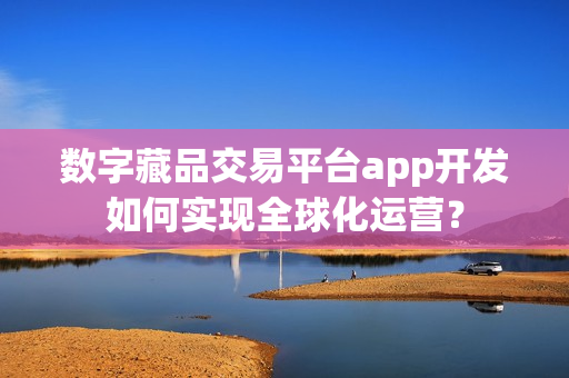 数字藏品交易平台app开发如何实现全球化运营？