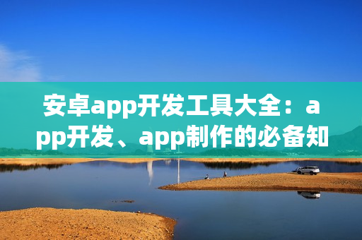 安卓app开发工具大全：app开发、app制作的必备知识！