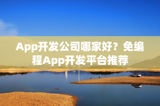 App开发公司哪家好？免编程App开发平台推荐