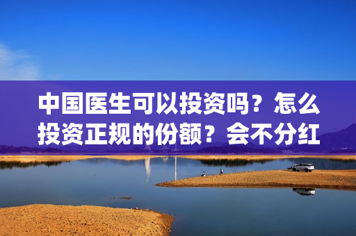 中国医生可以投资吗？怎么投资正规的份额？会不分红吗？(中国医生能)