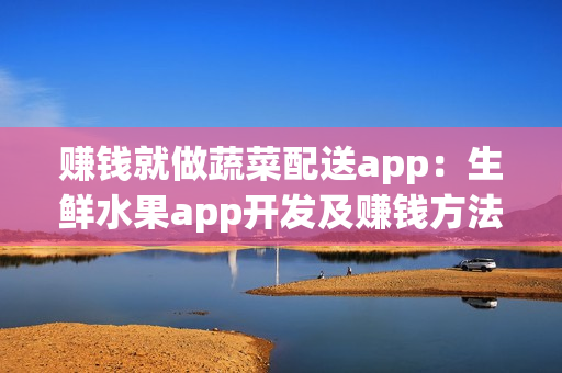 赚钱就做蔬菜配送app：生鲜水果app开发及赚钱方法