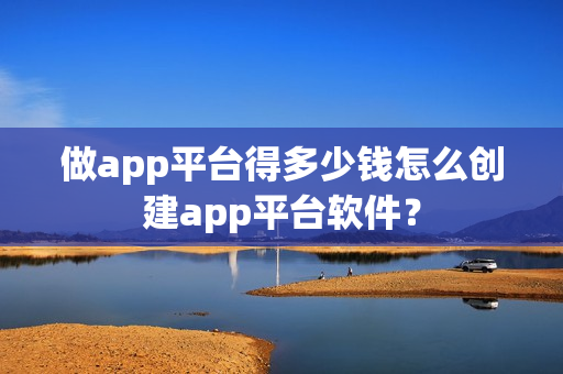 做app平台得多少钱怎么创建app平台软件？